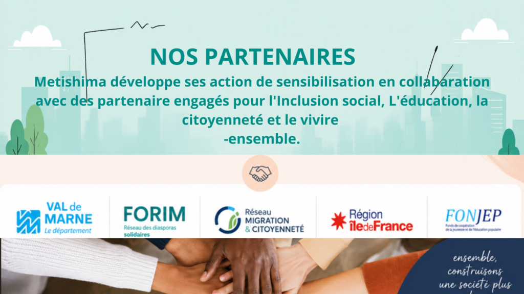 Metishima développe ses action de sensibilisation en collabaration avec des partenaire engagés pour l'Inclusion social, L'éducation, la citoyenneté et le vivire ensemble.